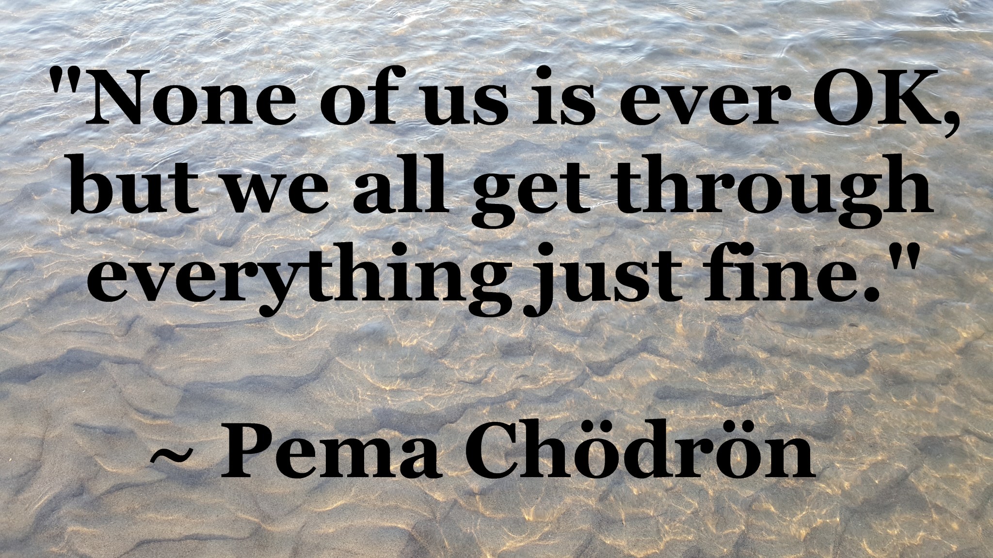 Pema Chodron - no one is ok but we get through just fine