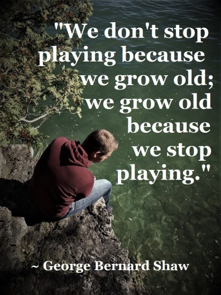 George Bernard Shaw - grow old because stop playing